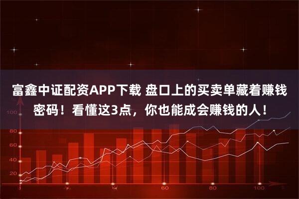富鑫中证配资APP下载 盘口上的买卖单藏着赚钱密码！看懂这3点，你也能成会赚钱的人！