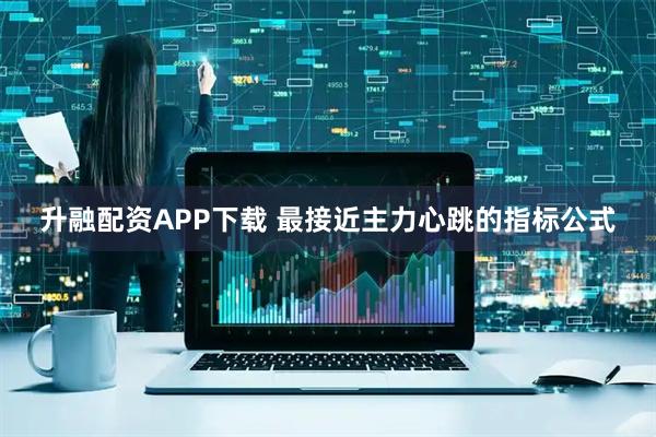 升融配资APP下载 最接近主力心跳的指标公式