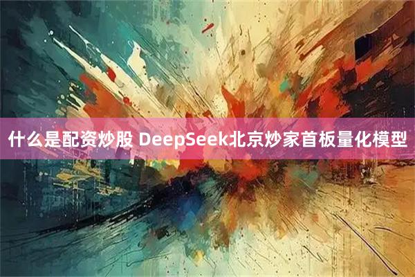 什么是配资炒股 DeepSeek北京炒家首板量化模型