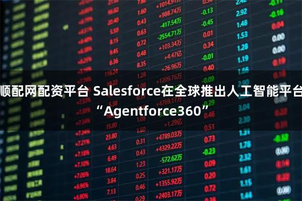 顺配网配资平台 Salesforce在全球推出人工智能平台“Agentforce360”