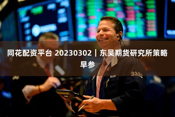 同花配资平台 20230302｜东吴期货研究所策略早参