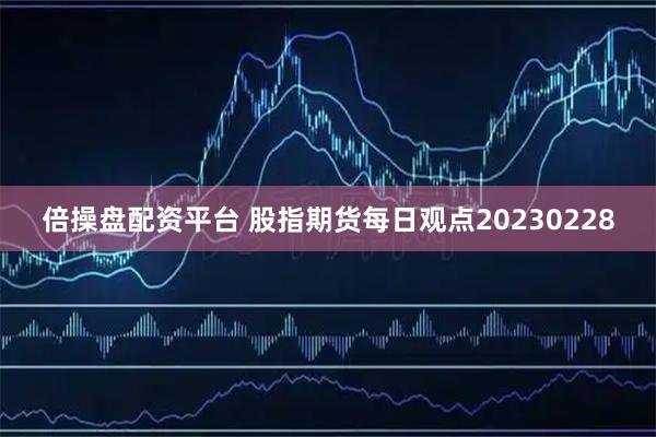 倍操盘配资平台 股指期货每日观点20230228