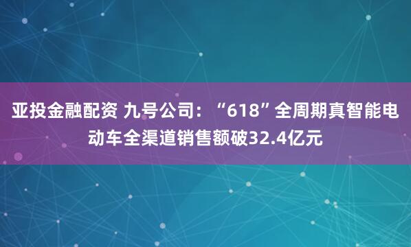 亚投金融配资 九号公司：“618”全周期真智能电动车全渠道销售额破32.4亿元