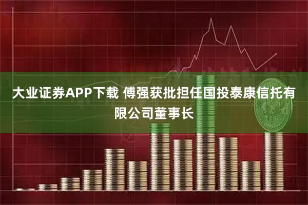 大业证券APP下载 傅强获批担任国投泰康信托有限公司董事长