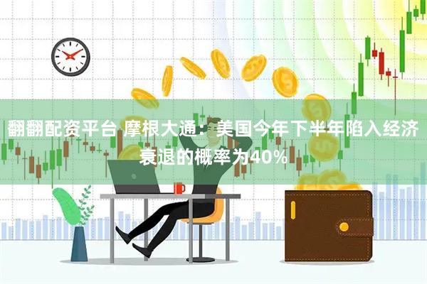 翻翻配资平台 摩根大通：美国今年下半年陷入经济衰退的概率为40%