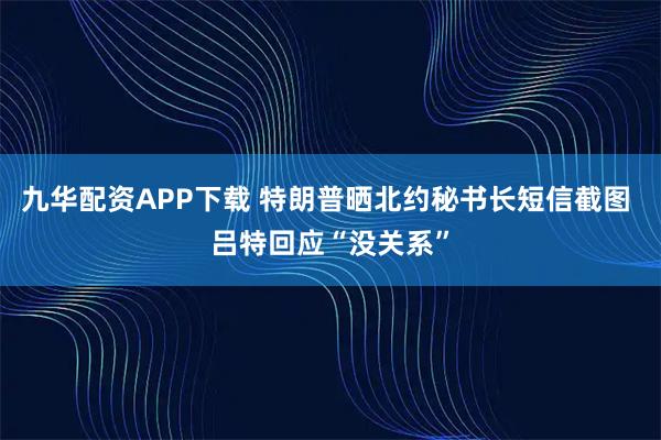 九华配资APP下载 特朗普晒北约秘书长短信截图 吕特回应“没关系”