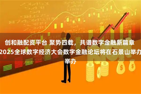 创和融配资平台 聚势四载，共谱数字金融新篇章 2025全球数字经济大会数字金融论坛将在石景山举办