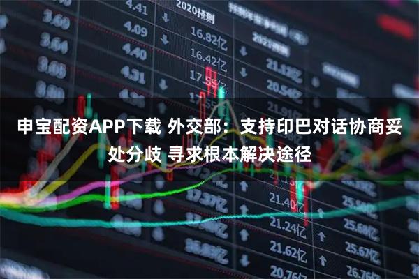 申宝配资APP下载 外交部：支持印巴对话协商妥处分歧 寻求根本解决途径
