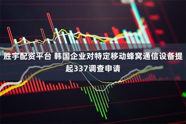 胜宇配资平台 韩国企业对特定移动蜂窝通信设备提起337调查申请