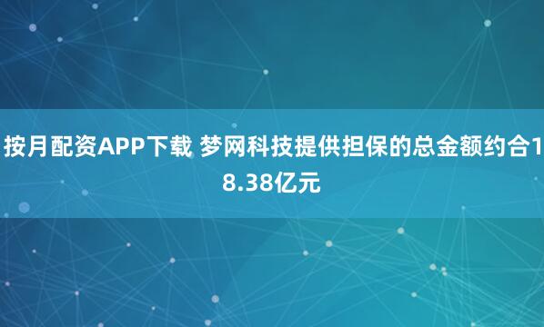 按月配资APP下载 梦网科技提供担保的总金额约合18.38亿元