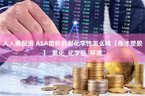 人人顺配资 ASA塑料的耐化学性怎么样【伟才塑胶】_氧化_化学品_环境