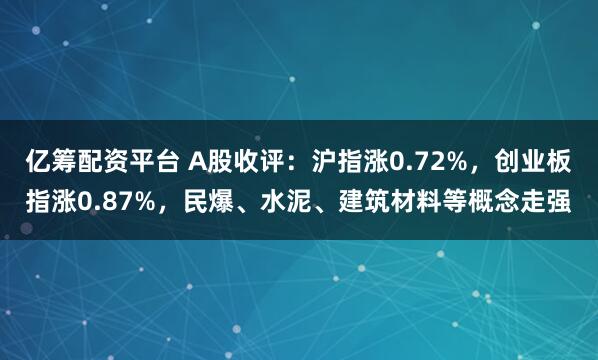 亿筹配资平台 A股收评：沪指涨0.72%，创业板指涨0.87%，民爆、水泥、建筑材料等概念走强