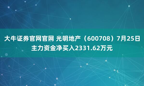 大牛证券官网官网 光明地产（600708）7月25日主力资金净买入2331.62万元