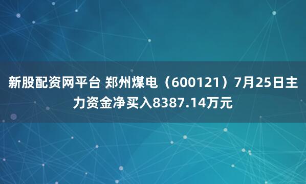 新股配资网平台 郑州煤电（600121）7月25日主力资金净买入8387.14万元