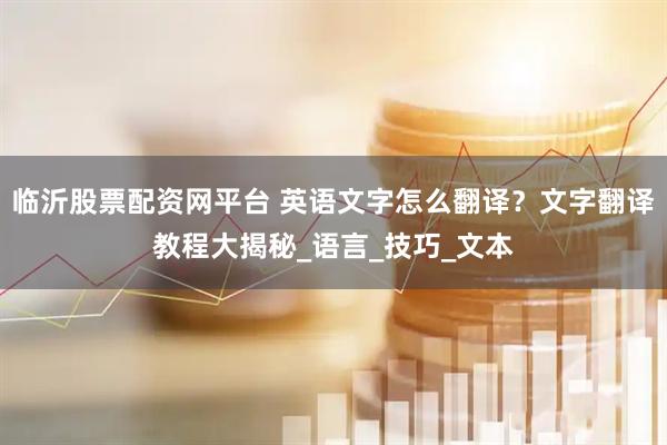 临沂股票配资网平台 英语文字怎么翻译？文字翻译教程大揭秘_语言_技巧_文本