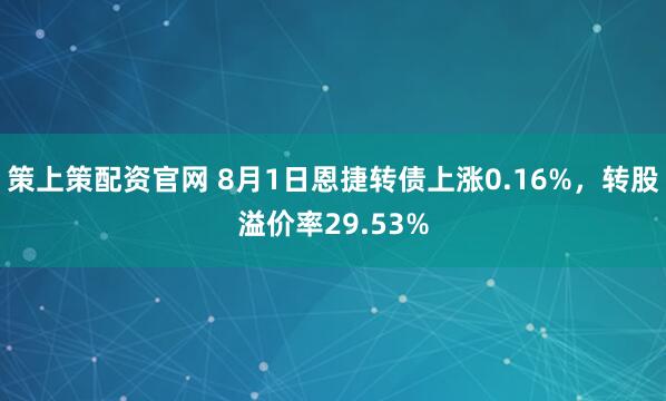策上策配资官网 8月1日恩捷转债上涨0.16%，转股溢价率29.53%