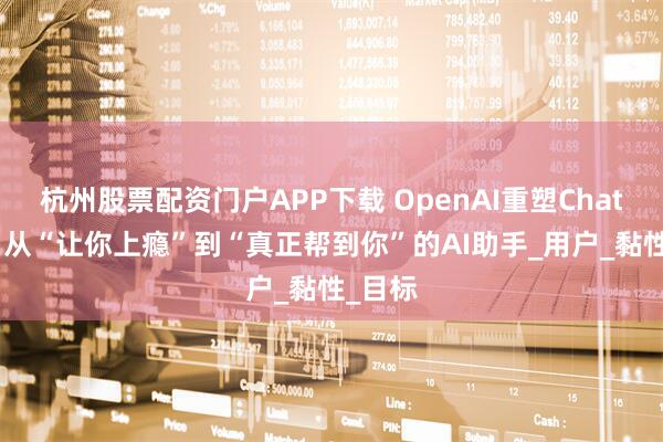 杭州股票配资门户APP下载 OpenAI重塑ChatGPT：从“让你上瘾”到“真正帮到你”的AI助手_用户_黏性_目标