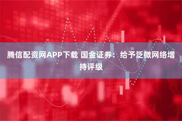 腾信配资网APP下载 国金证券：给予泛微网络增持评级