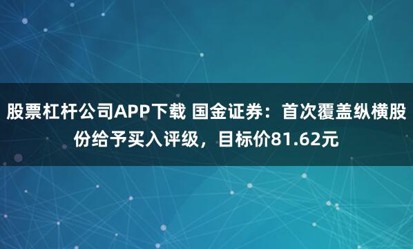 股票杠杆公司APP下载 国金证券：首次覆盖纵横股份给予买入评级，目标价81.62元
