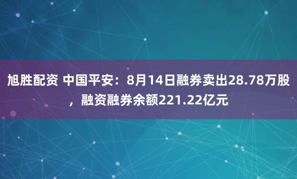 旭胜配资 中国平安：8月14日融券卖出28.78万股，融资融券余额221.22亿元
