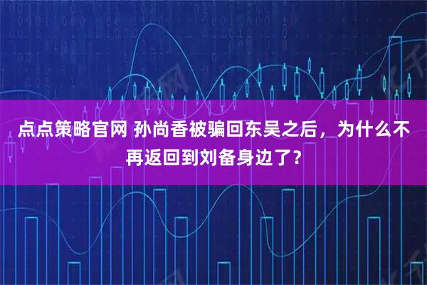 点点策略官网 孙尚香被骗回东吴之后，为什么不再返回到刘备身边了？