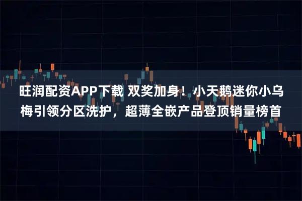 旺润配资APP下载 双奖加身！小天鹅迷你小乌梅引领分区洗护，超薄全嵌产品登顶销量榜首