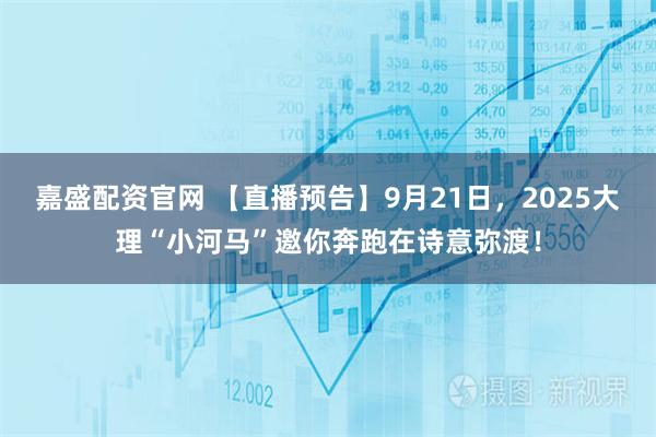 嘉盛配资官网 【直播预告】9月21日，2025大理“小河马”邀你奔跑在诗意弥渡！