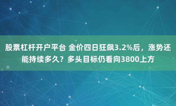 股票杠杆开户平台 金价四日狂飙3.2%后，涨势还能持续多久？多头目标仍看向3800上方