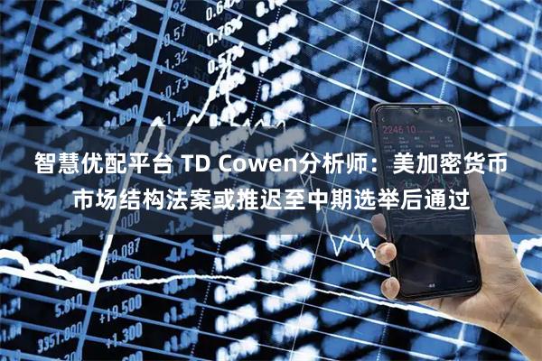 智慧优配平台 TD Cowen分析师：美加密货币市场结构法案或推迟至中期选举后通过