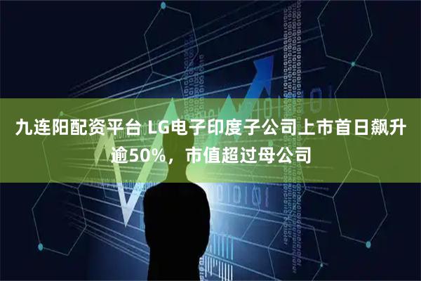 九连阳配资平台 LG电子印度子公司上市首日飙升逾50%，市值超过母公司