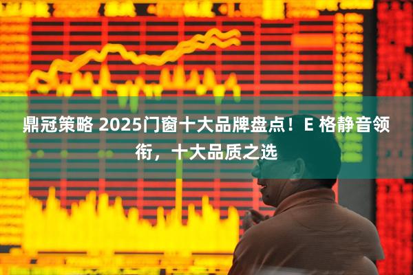 鼎冠策略 2025门窗十大品牌盘点！E 格静音领衔，十大品质之选