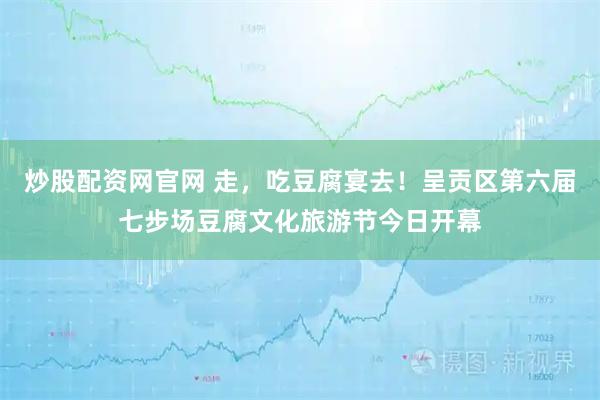 炒股配资网官网 走，吃豆腐宴去！呈贡区第六届七步场豆腐文化旅游节今日开幕