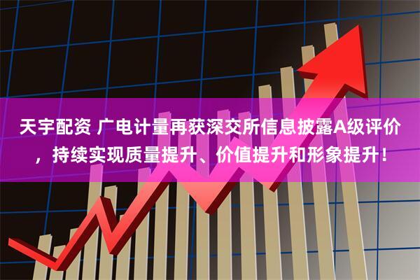 天宇配资 广电计量再获深交所信息披露A级评价,持续实现质量提升、价值提升和形象提升!