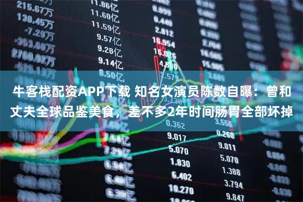 牛客栈配资APP下载 知名女演员陈数自曝：曾和丈夫全球品鉴美食，差不多2年时间肠胃全部坏掉