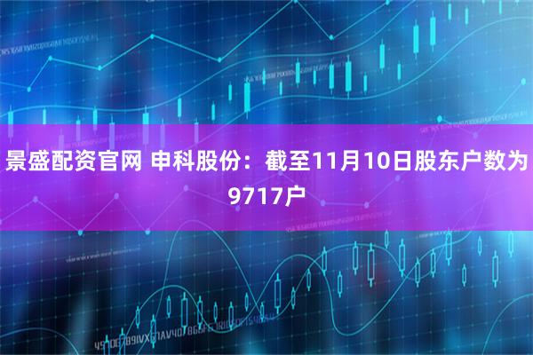 景盛配资官网 申科股份：截至11月10日股东户数为9717户