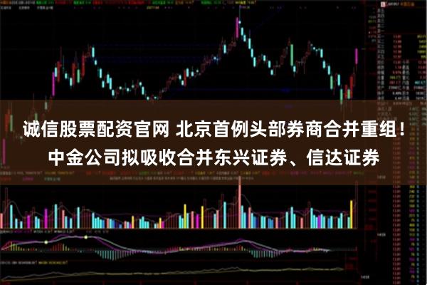 诚信股票配资官网 北京首例头部券商合并重组！中金公司拟吸收合并东兴证券、信达证券