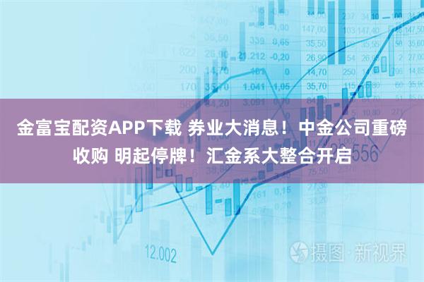 金富宝配资APP下载 券业大消息！中金公司重磅收购 明起停牌！汇金系大整合开启
