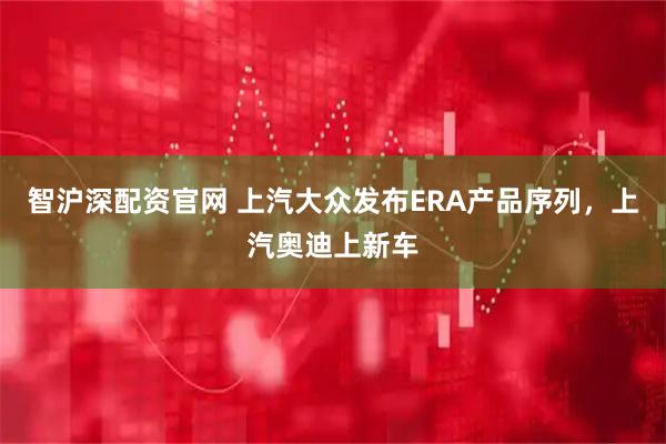 智沪深配资官网 上汽大众发布ERA产品序列，上汽奥迪上新车