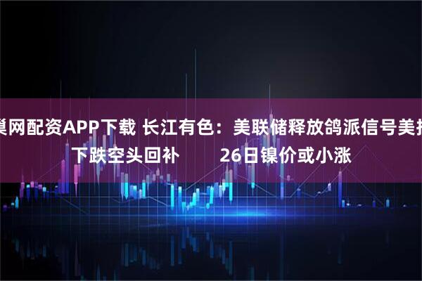 巢网配资APP下载 长江有色：美联储释放鸽派信号美指下跌空头回补        26日镍价或小涨