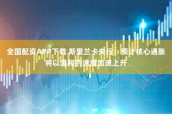全国配资APP下载 斯里兰卡央行：预计核心通胀将以温和的速度加速上升