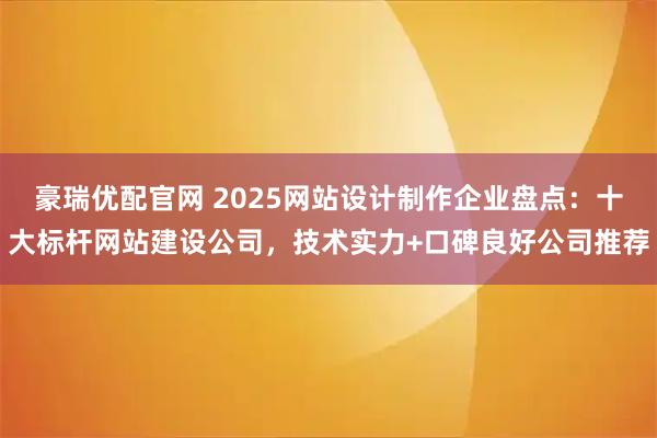 豪瑞优配官网 2025网站设计制作企业盘点：十大标杆网站建设公司，技术实力+口碑良好公司推荐