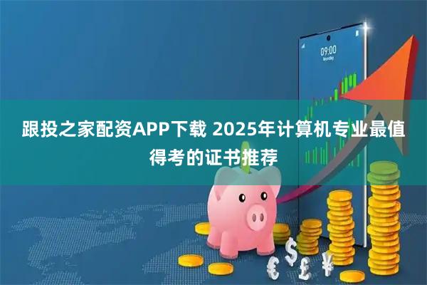 跟投之家配资APP下载 2025年计算机专业最值得考的证书推荐