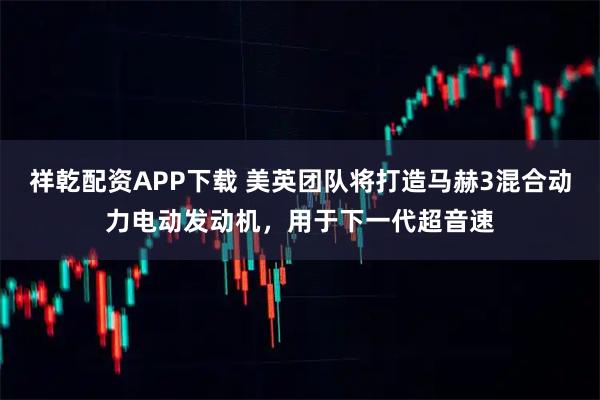 祥乾配资APP下载 美英团队将打造马赫3混合动力电动发动机，用于下一代超音速