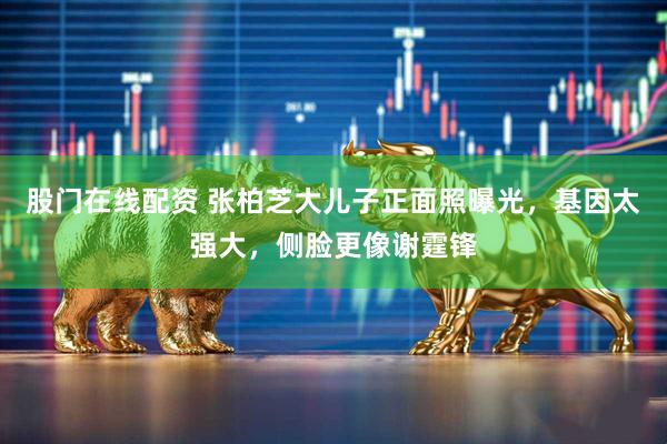 股门在线配资 张柏芝大儿子正面照曝光，基因太强大，侧脸更像谢霆锋