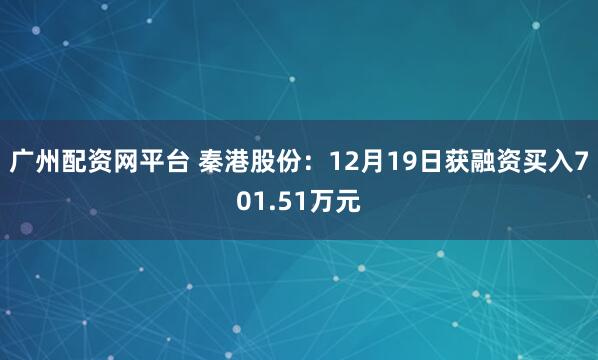 广州配资网平台 秦港股份：12月19日获融资买入701.51万元