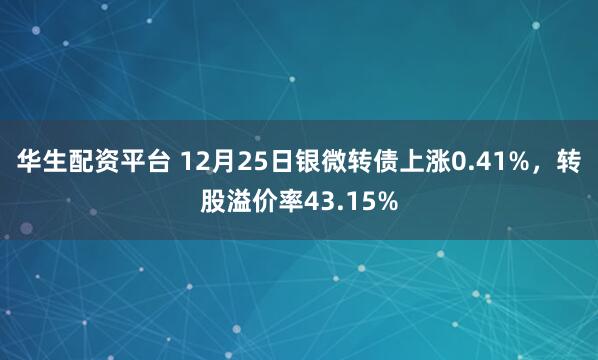 华生配资平台 12月25日银微转债上涨0.41%，转股溢价率43.15%