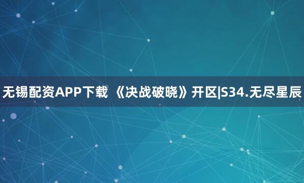 无锡配资APP下载 《决战破晓》开区|S34.无尽星辰