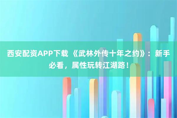 西安配资APP下载 《武林外传十年之约》：新手必看，属性玩转江湖路！