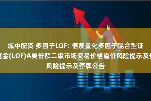 城中配资 多因子LOF: 信澳量化多因子混合型证券投资基金(LOF)A类份额二级市场交易价格溢价风险提示及停牌公告