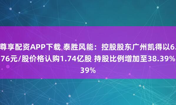 尊享配资APP下载 泰胜风能：控股股东广州凯得以6.76元/股价格认购1.74亿股 持股比例增加至38.39%